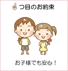 1つ目のお約束 お子様でも安心！