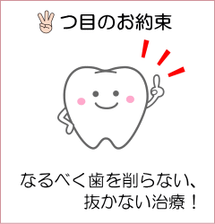 3つ目のお約束 なるべく歯を削らない、抜かない治療！